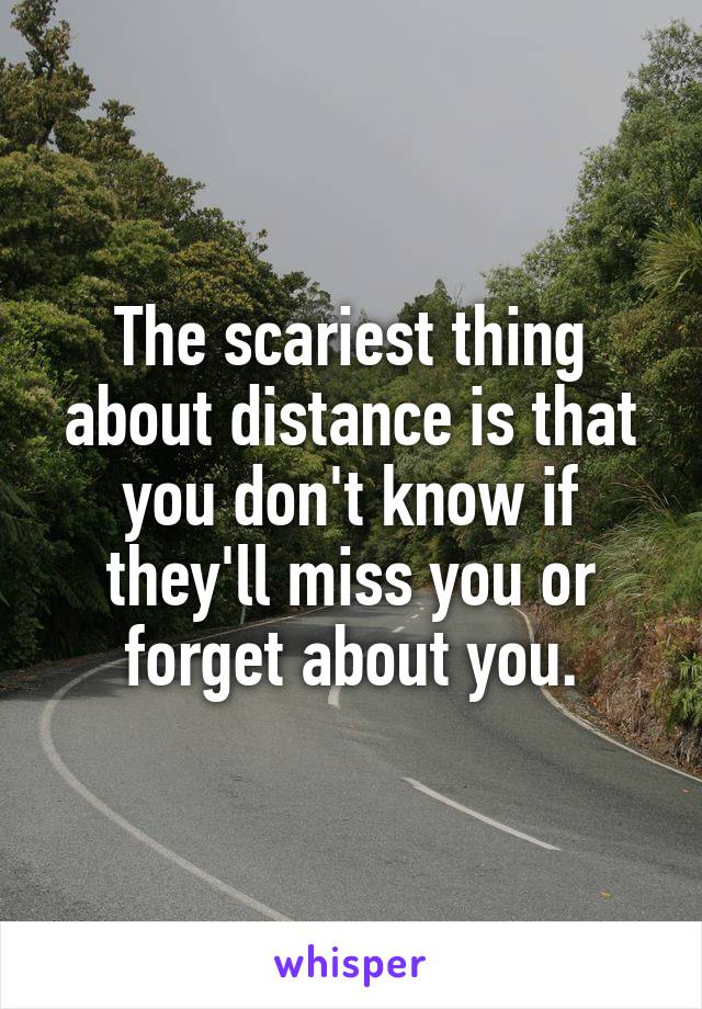 The scariest thing about distance is that you don't know if they'll miss you or forget about you.