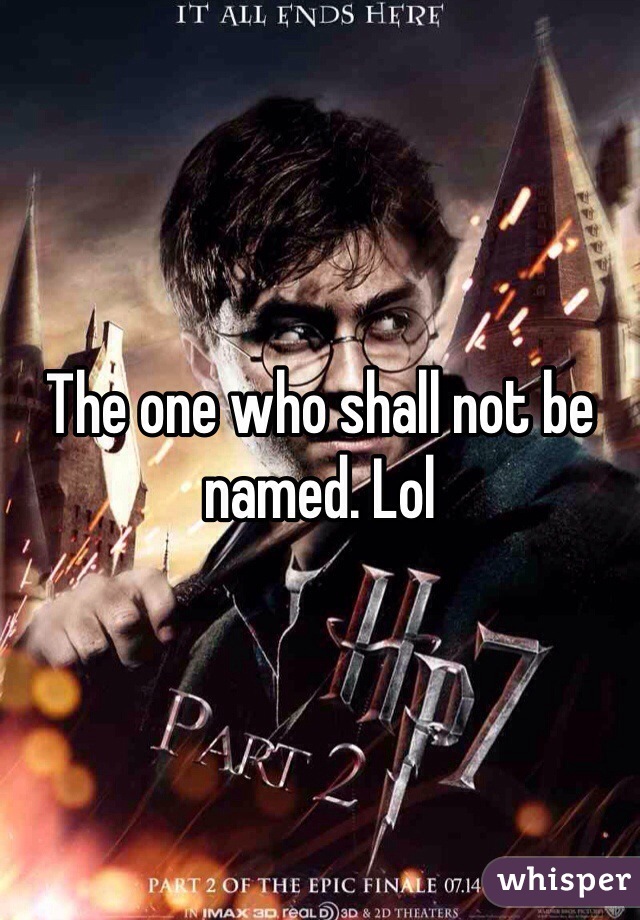 The one who shall not be named. Lol 