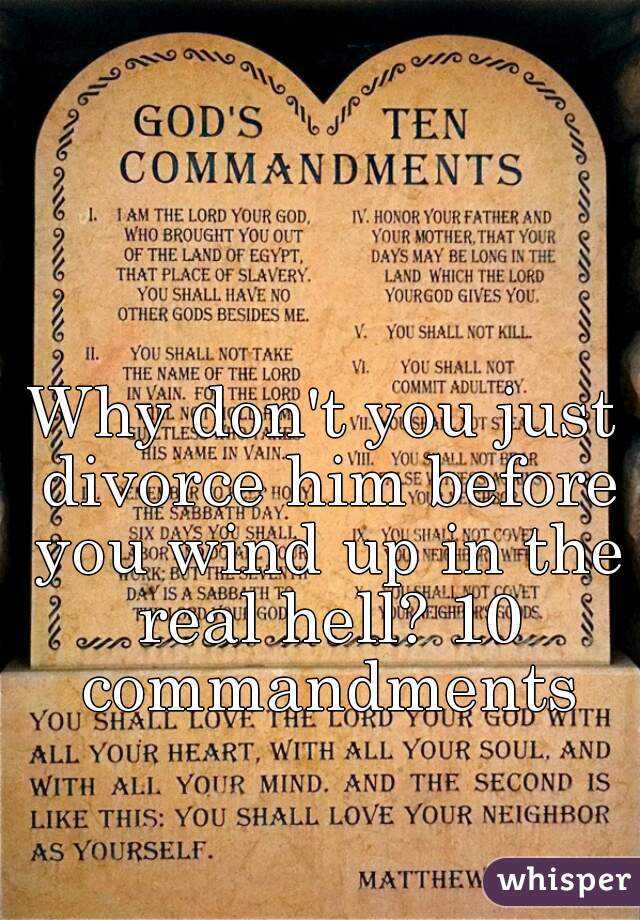 Why don't you just divorce him before you wind up in the real hell? 10 commandments