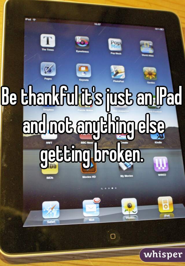 Be thankful it's just an IPad and not anything else getting broken. 