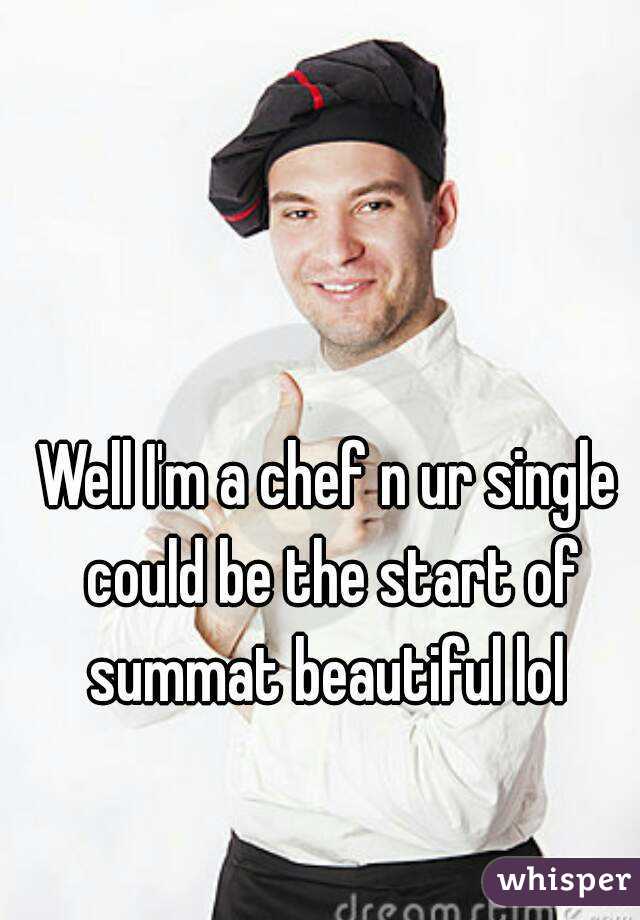 Well I'm a chef n ur single could be the start of summat beautiful lol 