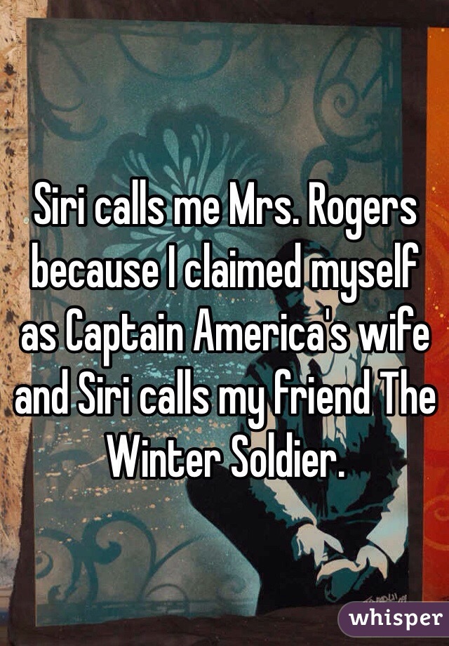 Siri calls me Mrs. Rogers because I claimed myself as Captain America's wife and Siri calls my friend The Winter Soldier.