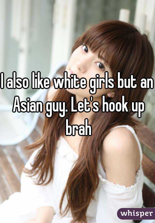 I also like white girls but an Asian guy. Let's hook up brah