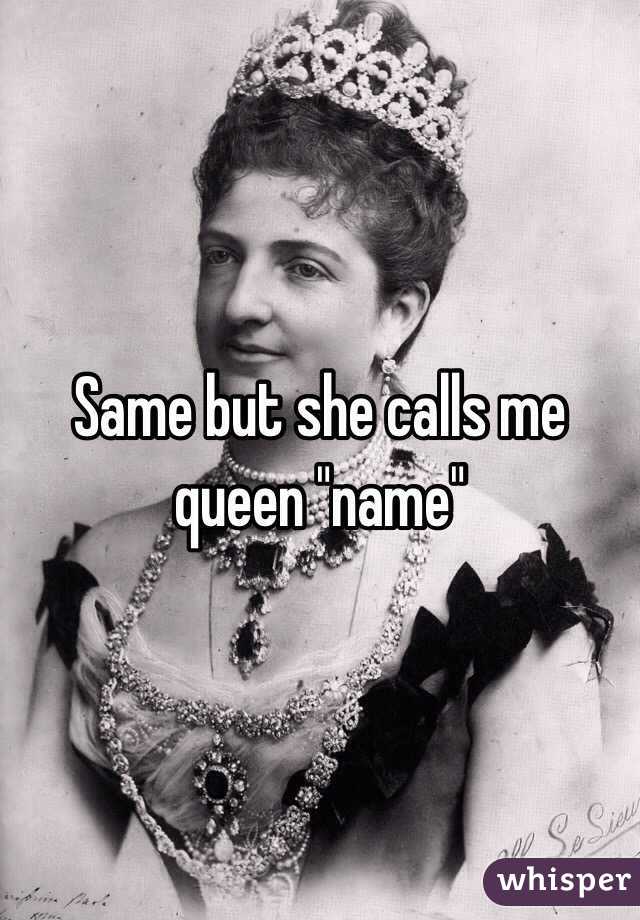 Same but she calls me queen "name"