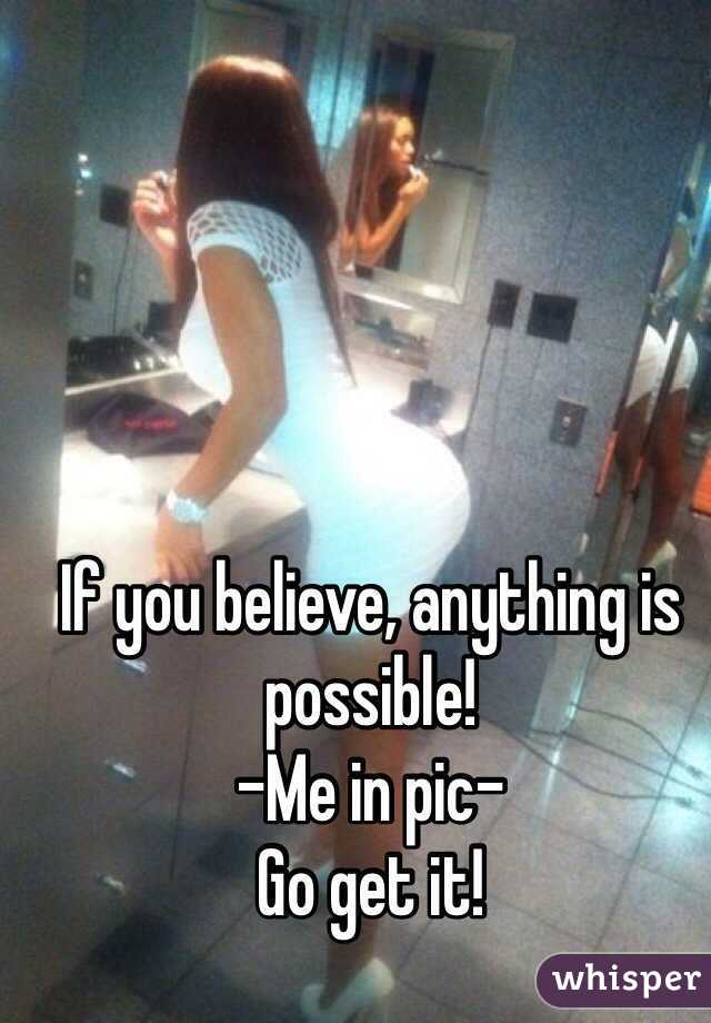 If you believe, anything is possible!
-Me in pic-
Go get it!