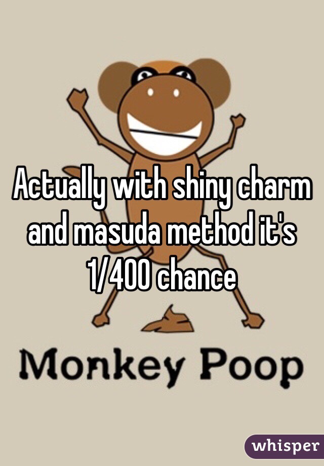 Actually with shiny charm and masuda method it's 1/400 chance