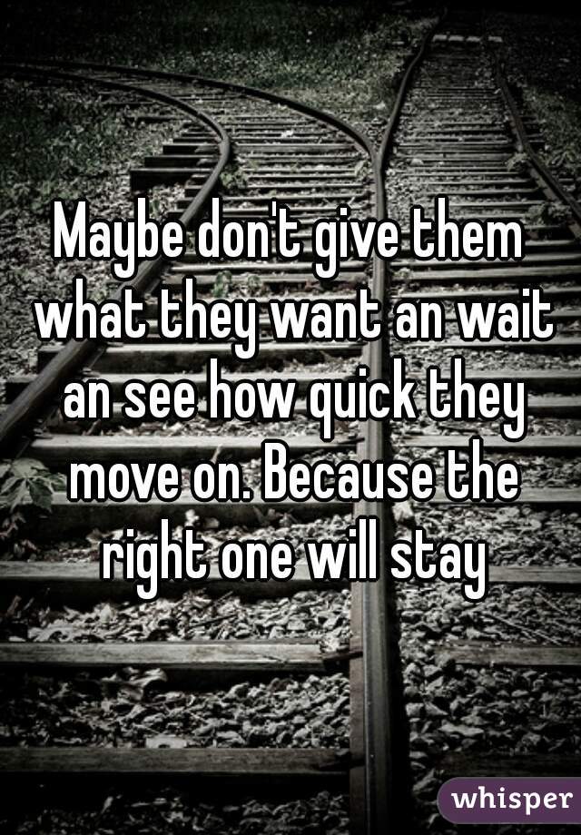 Maybe don't give them what they want an wait an see how quick they move on. Because the right one will stay