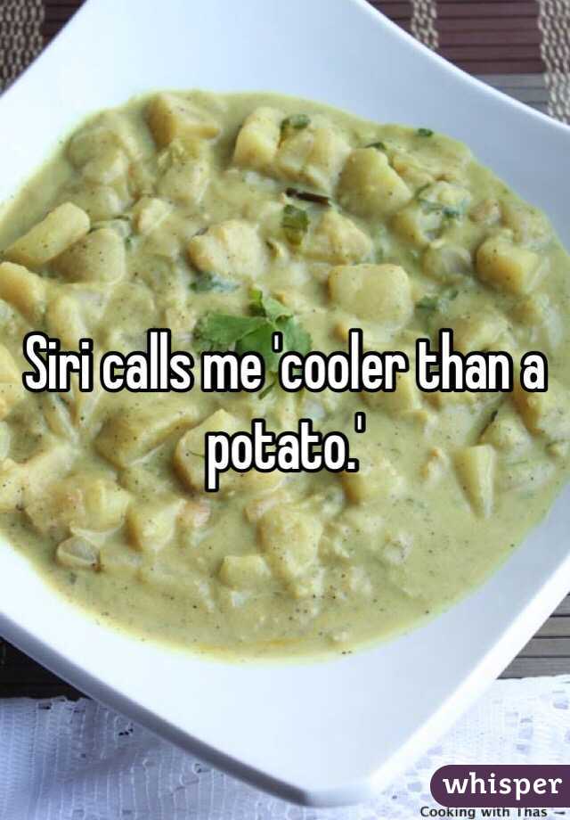 Siri calls me 'cooler than a potato.' 