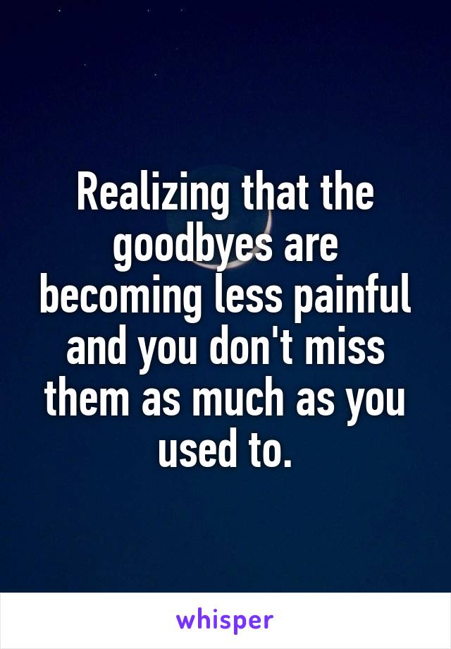 Realizing that the goodbyes are becoming less painful and you don't miss them as much as you used to.