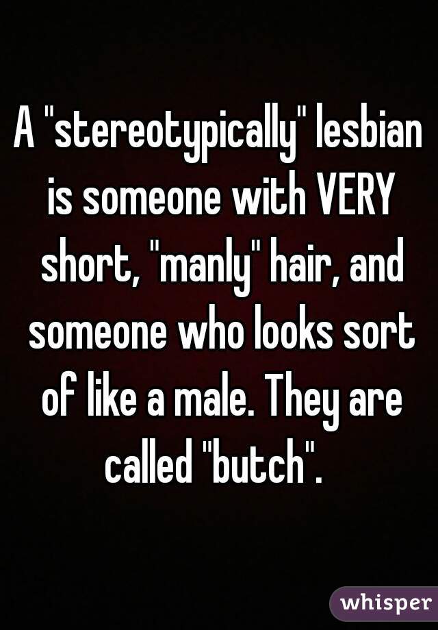 A "stereotypically" lesbian is someone with VERY short, "manly" hair, and someone who looks sort of like a male. They are called "butch".  