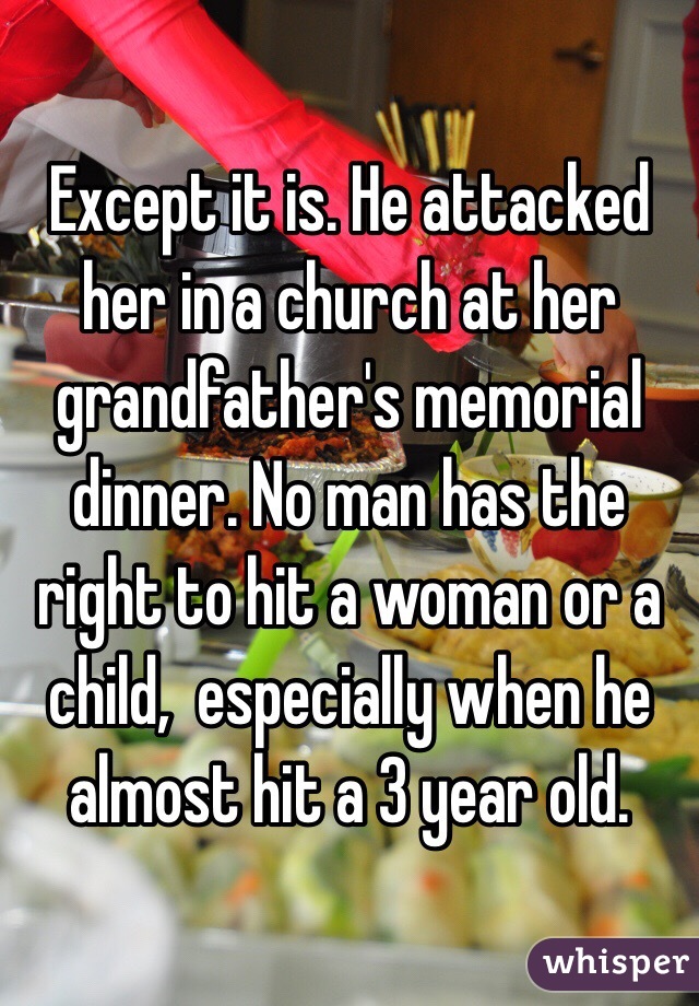 Except it is. He attacked her in a church at her grandfather's memorial dinner. No man has the right to hit a woman or a child,  especially when he almost hit a 3 year old. 