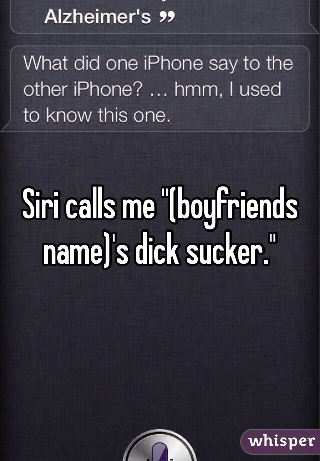 Siri calls me "(boyfriends name)'s dick sucker."