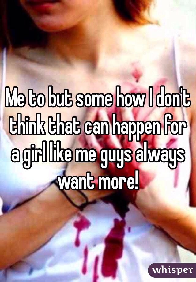Me to but some how I don't think that can happen for a girl like me guys always want more! 