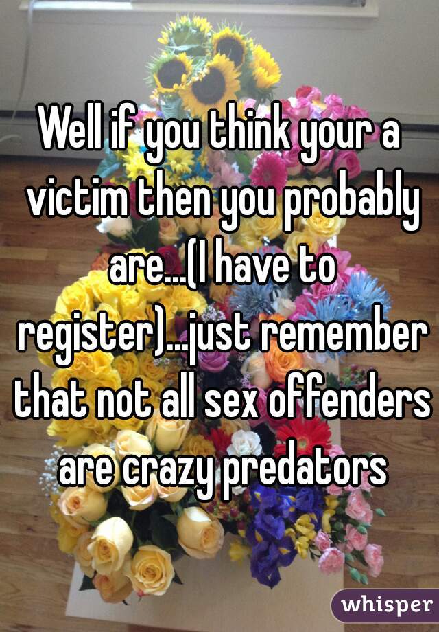 Well if you think your a victim then you probably are...(I have to register)...just remember that not all sex offenders are crazy predators