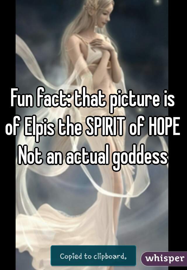 Fun fact: that picture is of Elpis the SPIRIT of HOPE 
Not an actual goddess