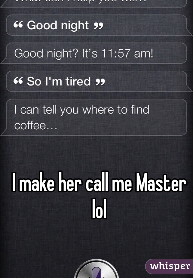 I make her call me Master lol