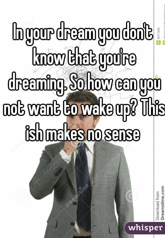 In your dream you don't know that you're dreaming. So how can you not want to wake up? This ish makes no sense 