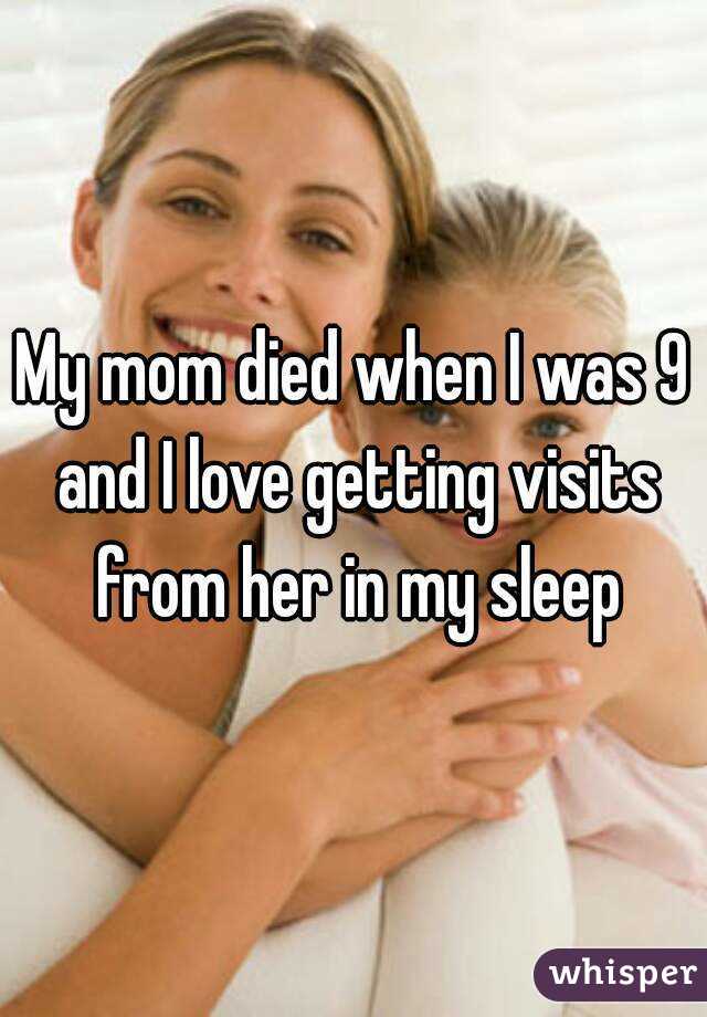 My mom died when I was 9 and I love getting visits from her in my sleep