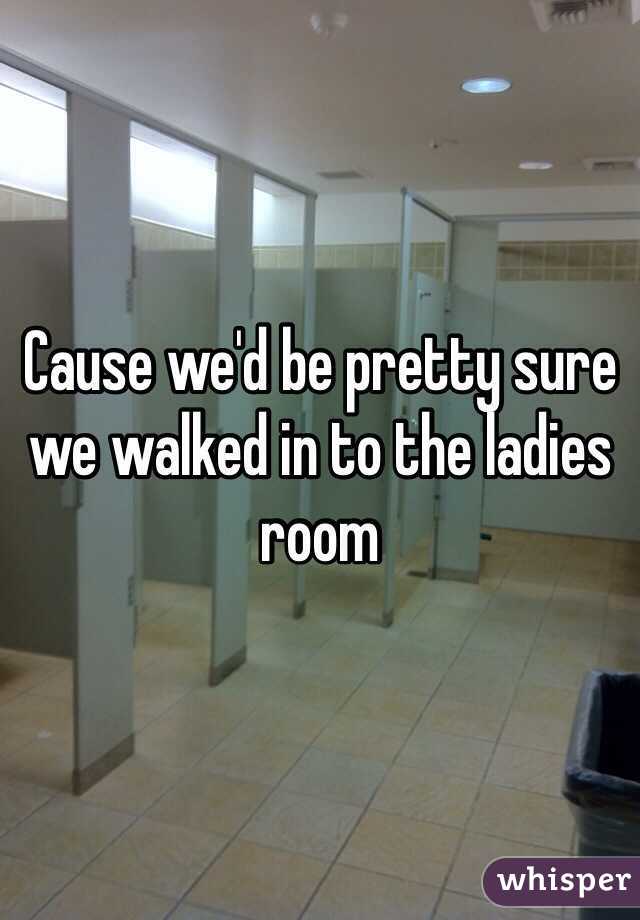 Cause we'd be pretty sure we walked in to the ladies room