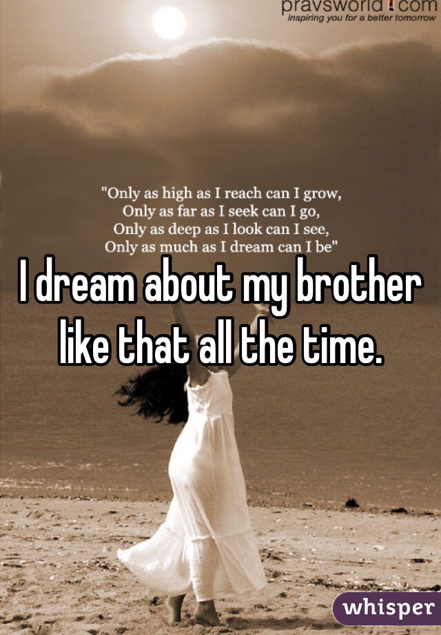 I dream about my brother like that all the time. 