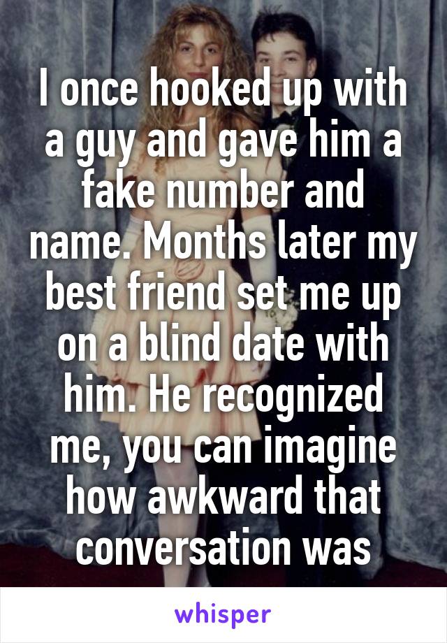 I once hooked up with a guy and gave him a fake number and name. Months later my best friend set me up on a blind date with him. He recognized me, you can imagine how awkward that conversation was
