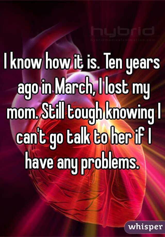 I know how it is. Ten years ago in March, I lost my mom. Still tough knowing I can't go talk to her if I have any problems. 