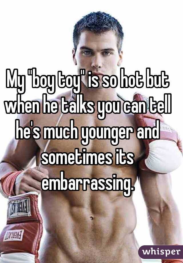 My "boy toy" is so hot but when he talks you can tell he's much younger and sometimes its embarrassing. 