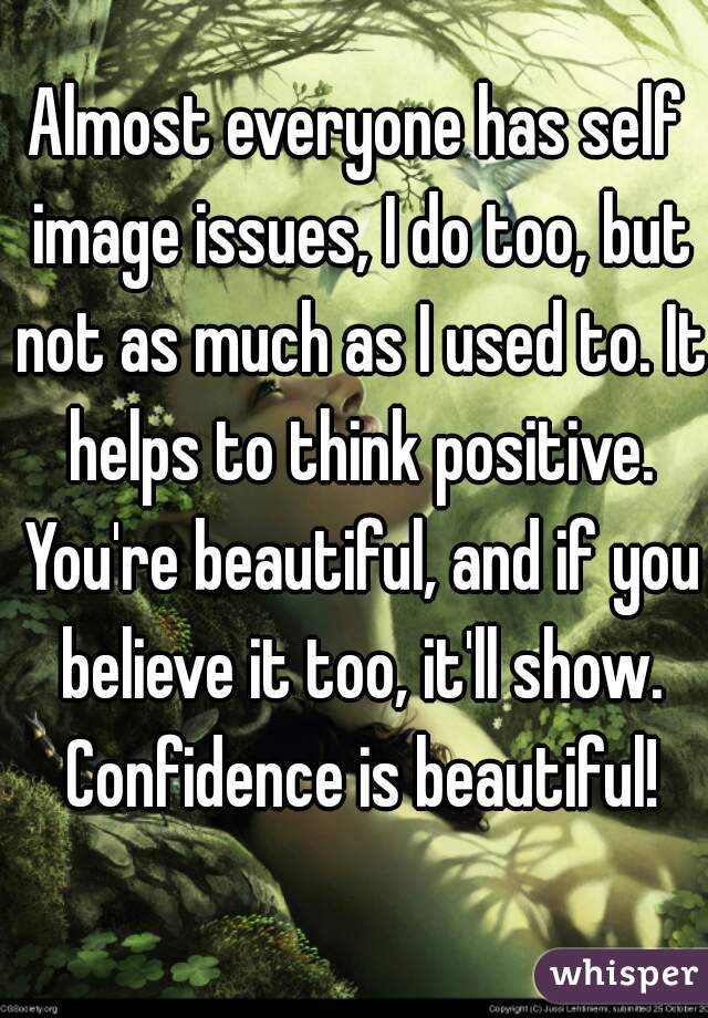 Almost everyone has self image issues, I do too, but not as much as I used to. It helps to think positive. You're beautiful, and if you believe it too, it'll show. Confidence is beautiful!