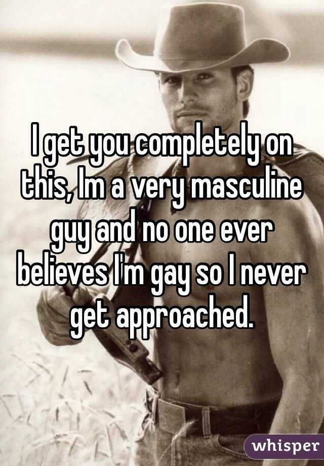 I get you completely on this, Im a very masculine guy and no one ever believes I'm gay so I never get approached. 