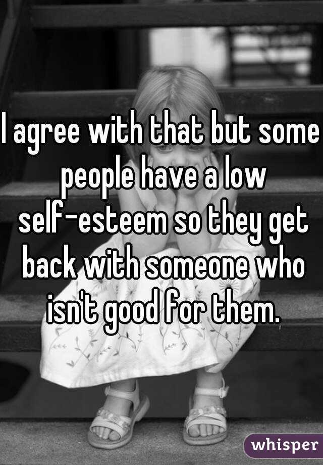 I agree with that but some people have a low self-esteem so they get back with someone who isn't good for them.