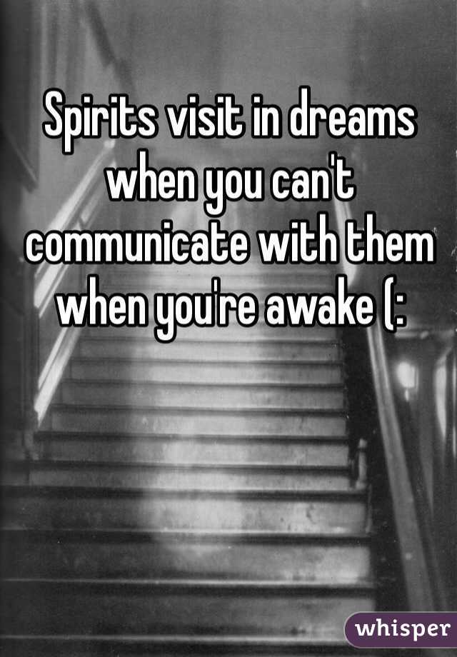 Spirits visit in dreams when you can't communicate with them when you're awake (:
