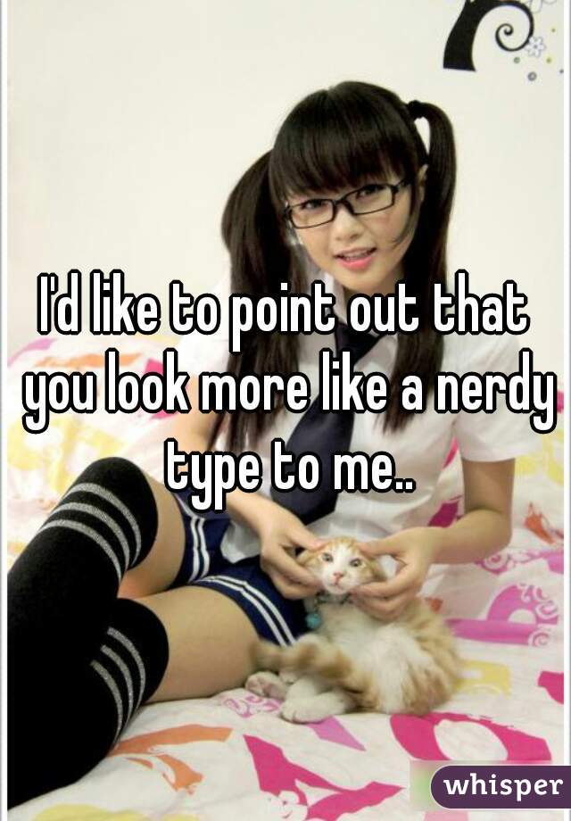 I'd like to point out that you look more like a nerdy type to me..