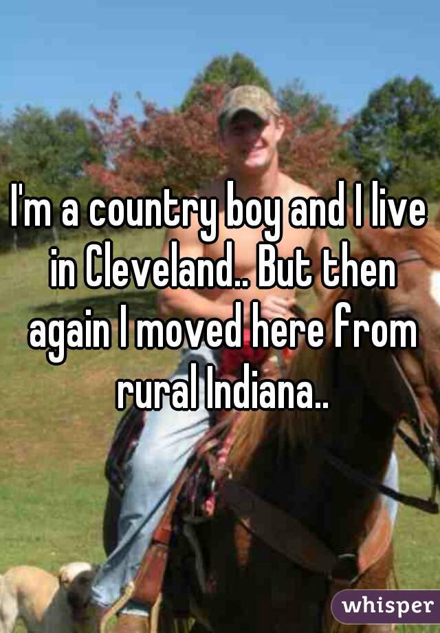 I'm a country boy and I live in Cleveland.. But then again I moved here from rural Indiana..