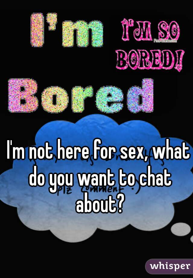 I'm not here for sex, what do you want to chat about?
