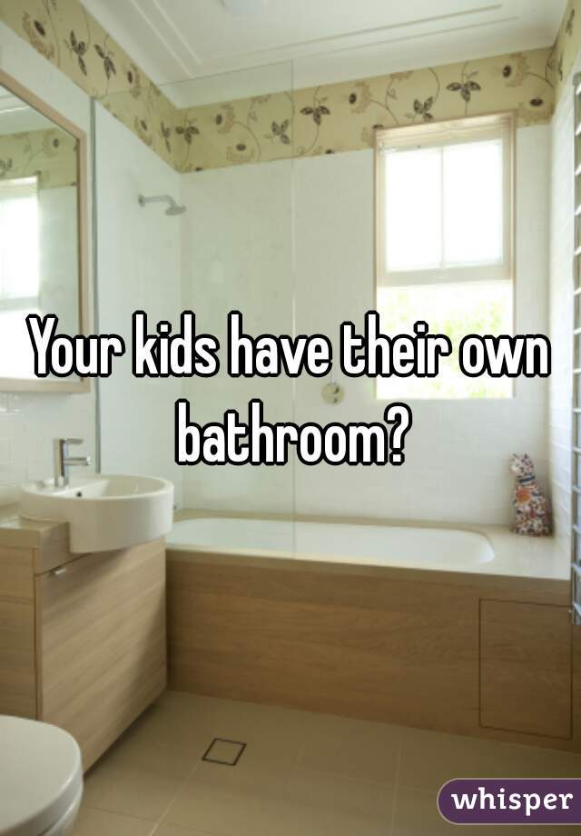 Your kids have their own bathroom?