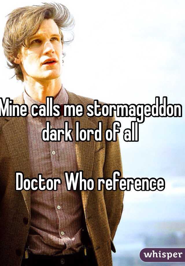 Mine calls me stormageddon dark lord of all

Doctor Who reference