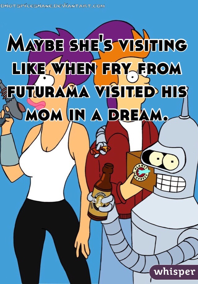 Maybe she's visiting like when fry from futurama visited his mom in a dream.