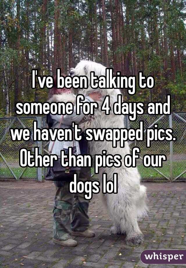 I've been talking to someone for 4 days and we haven't swapped pics. Other than pics of our dogs lol