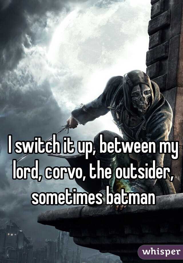 I switch it up, between my lord, corvo, the outsider, sometimes batman