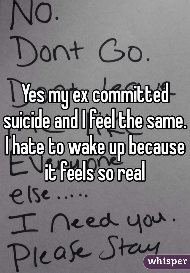 Yes my ex committed suicide and I feel the same. I hate to wake up because it feels so real