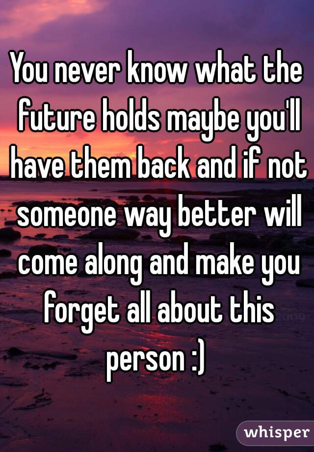 You never know what the future holds maybe you'll have them back and if not someone way better will come along and make you forget all about this person :) 