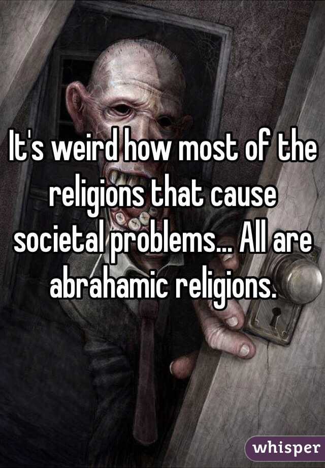 It's weird how most of the religions that cause societal problems... All are abrahamic religions.