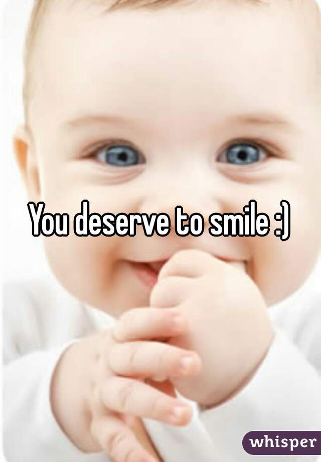 You deserve to smile :)