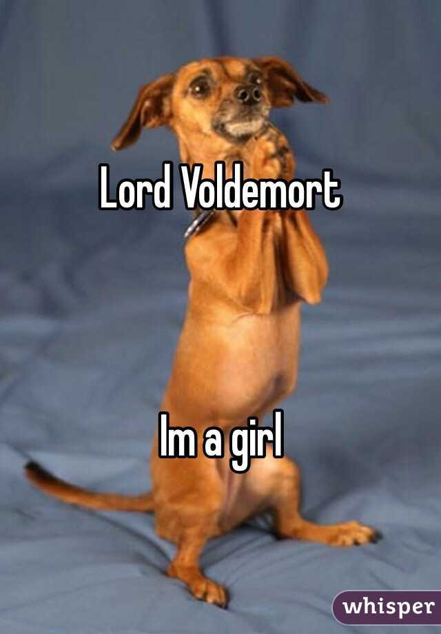 Lord Voldemort 



Im a girl 