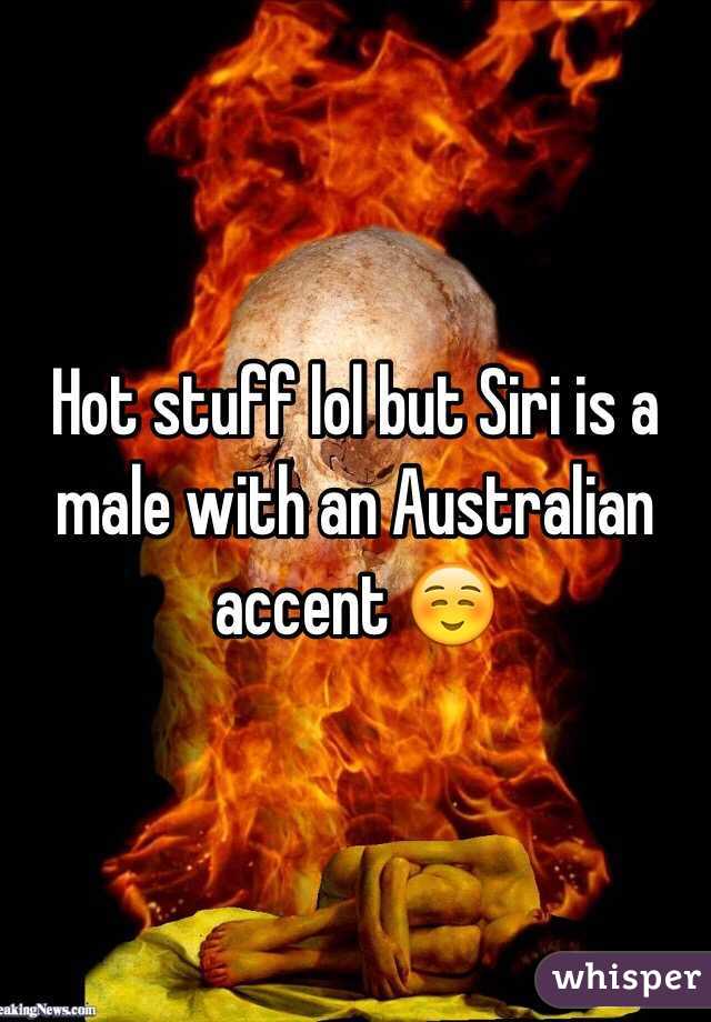 Hot stuff lol but Siri is a male with an Australian accent ☺️