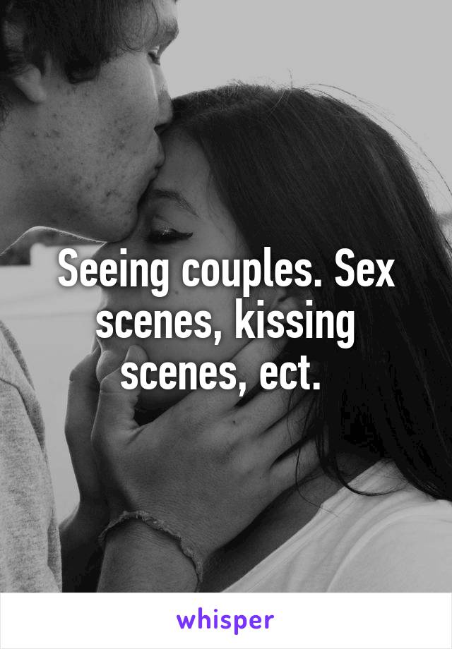 Seeing couples. Sex scenes, kissing scenes, ect. 