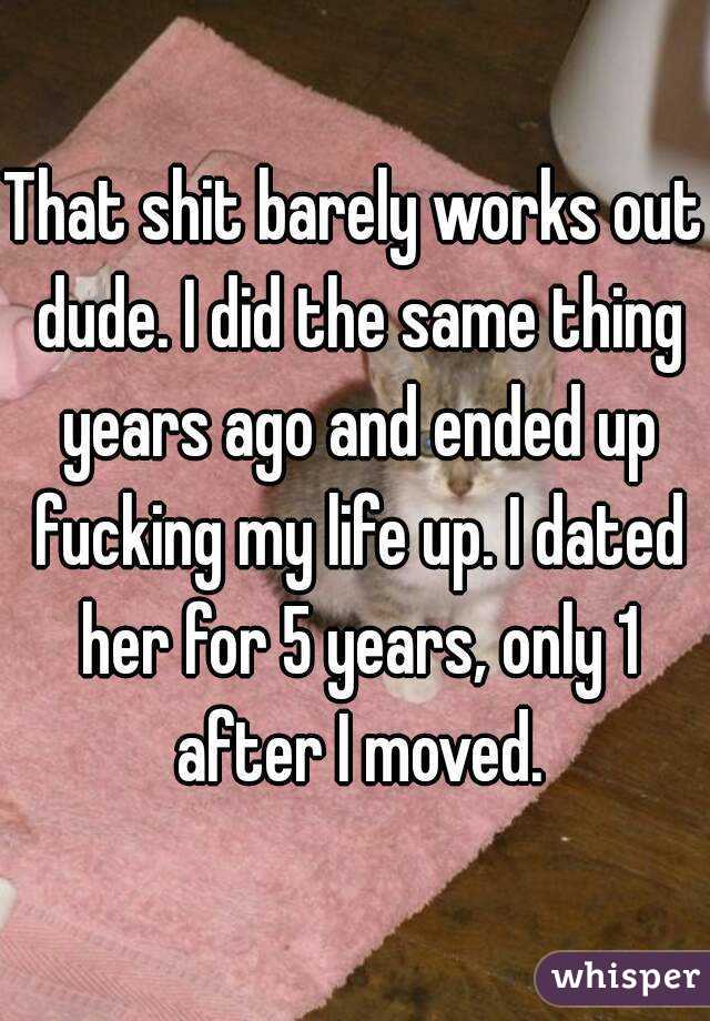 That shit barely works out dude. I did the same thing years ago and ended up fucking my life up. I dated her for 5 years, only 1 after I moved.