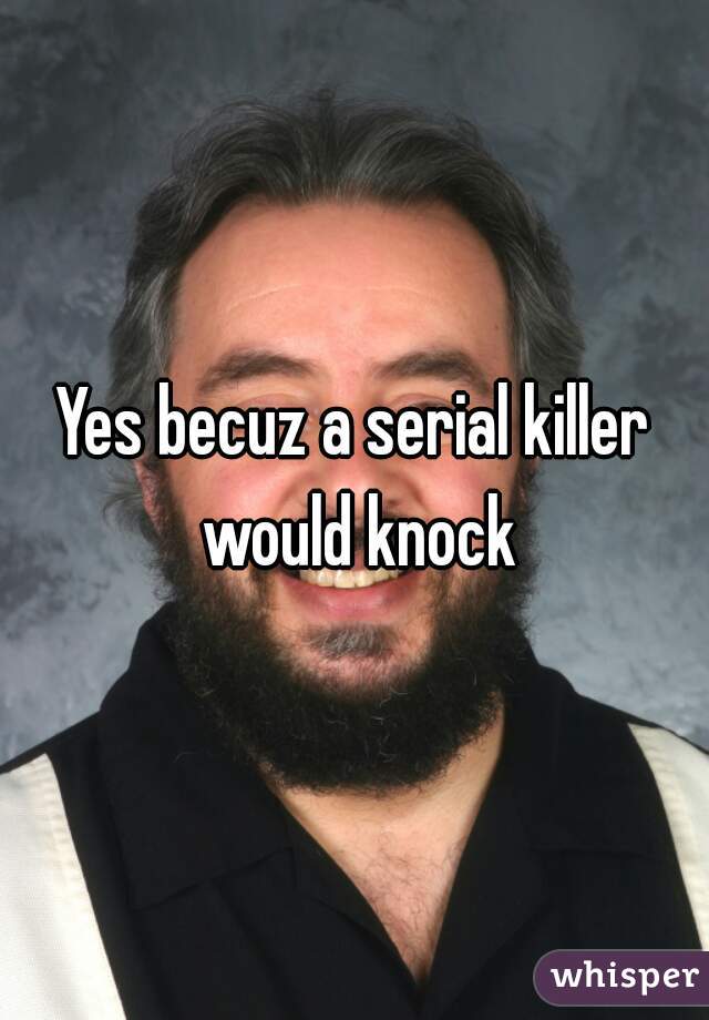 Yes becuz a serial killer would knock
