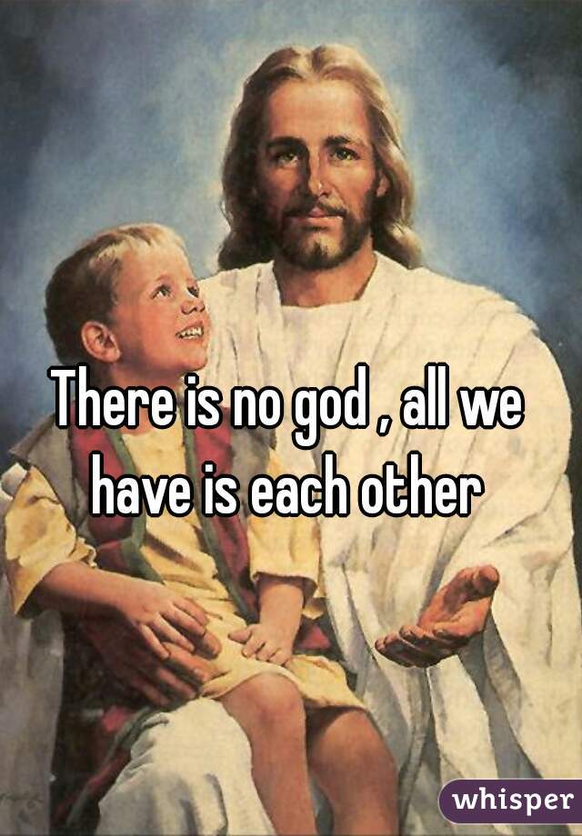 There is no god , all we have is each other 