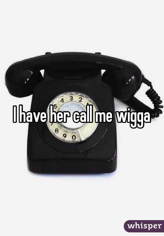 I have her call me wigga 